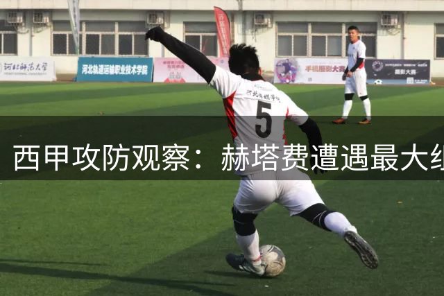 西甲攻防观察：赫塔费遭遇最大组织危机 塞尔塔王牌回归或有转机